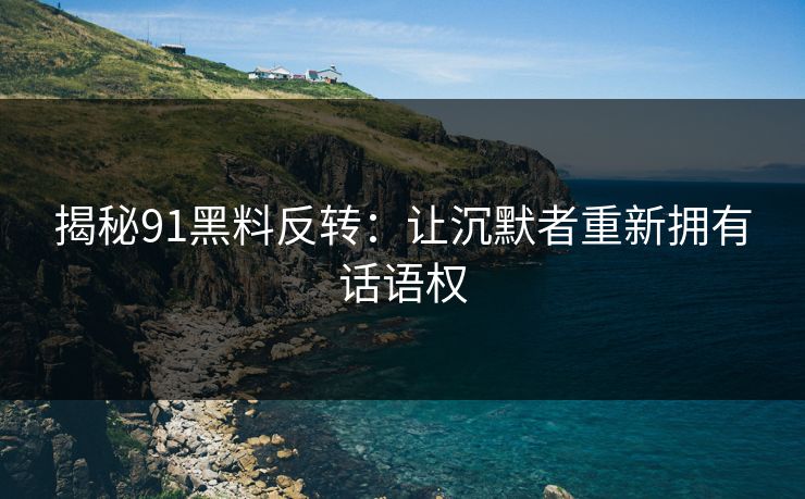 揭秘91黑料反转：让沉默者重新拥有话语权