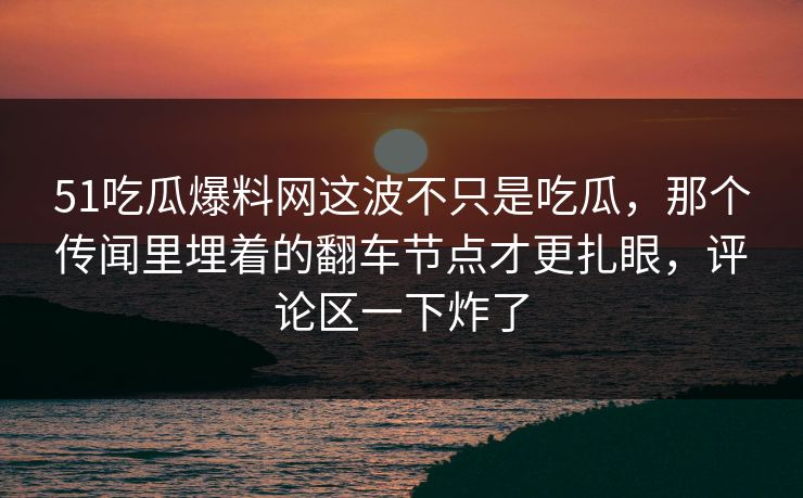 51吃瓜爆料网这波不只是吃瓜，那个传闻里埋着的翻车节点才更扎眼，评论区一下炸了