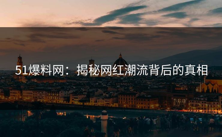 51爆料网：揭秘网红潮流背后的真相