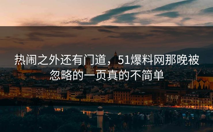 热闹之外还有门道，51爆料网那晚被忽略的一页真的不简单