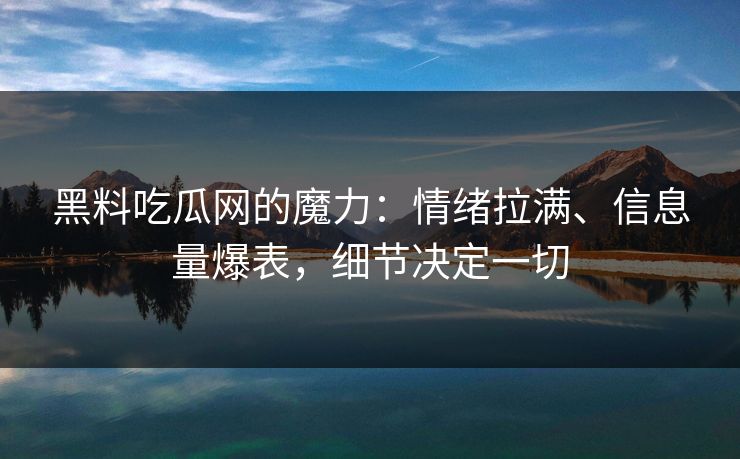 黑料吃瓜网的魔力：情绪拉满、信息量爆表，细节决定一切