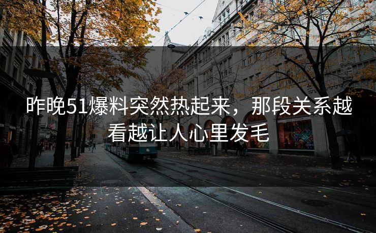 昨晚51爆料突然热起来，那段关系越看越让人心里发毛