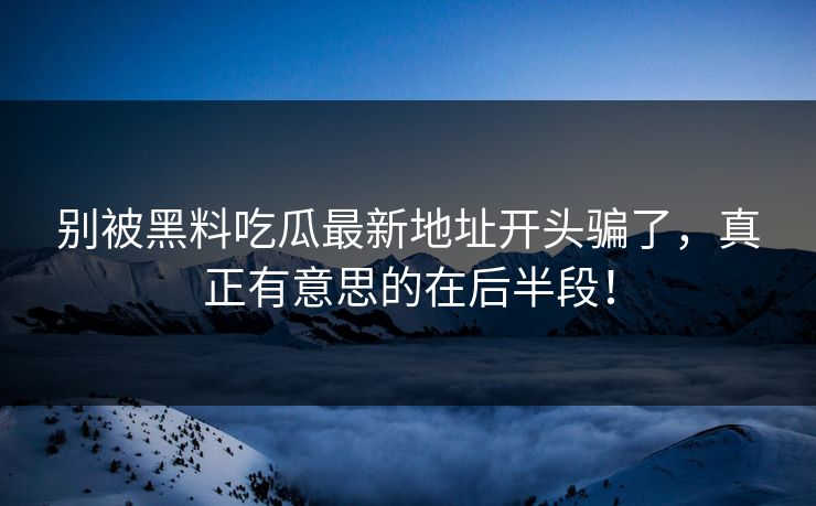 别被黑料吃瓜最新地址开头骗了，真正有意思的在后半段！