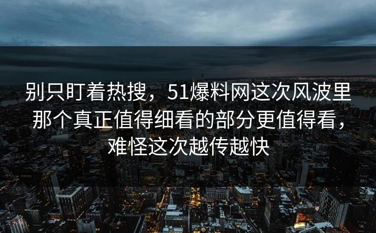 别只盯着热搜，51爆料网这次风波里那个真正值得细看的部分更值得看，难怪这次越传越快