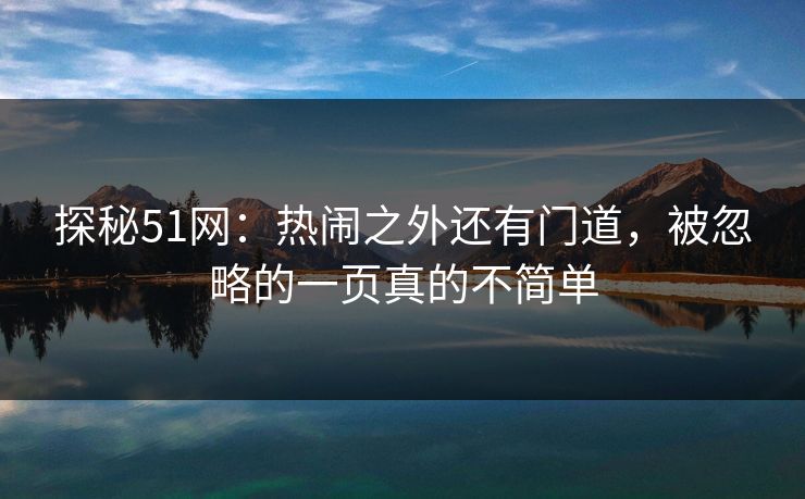 探秘51网：热闹之外还有门道，被忽略的一页真的不简单