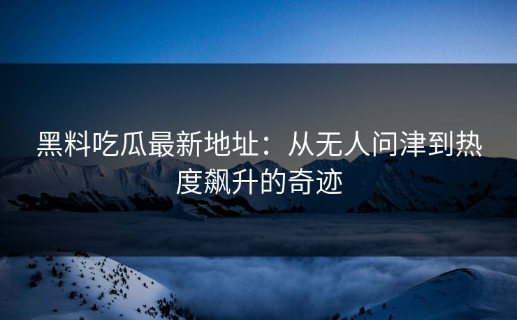 黑料吃瓜最新地址：从无人问津到热度飙升的奇迹
