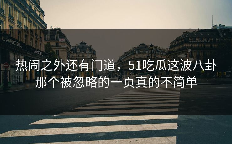 热闹之外还有门道，51吃瓜这波八卦那个被忽略的一页真的不简单