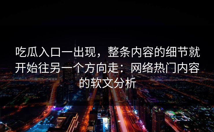 吃瓜入口一出现,整条内容的细节就开始往另一个方向走:网络热门内容的软文分析 吃瓜入口一出现,整条内容的细节就开始往另一个方向走:网络热门内容的软文分析