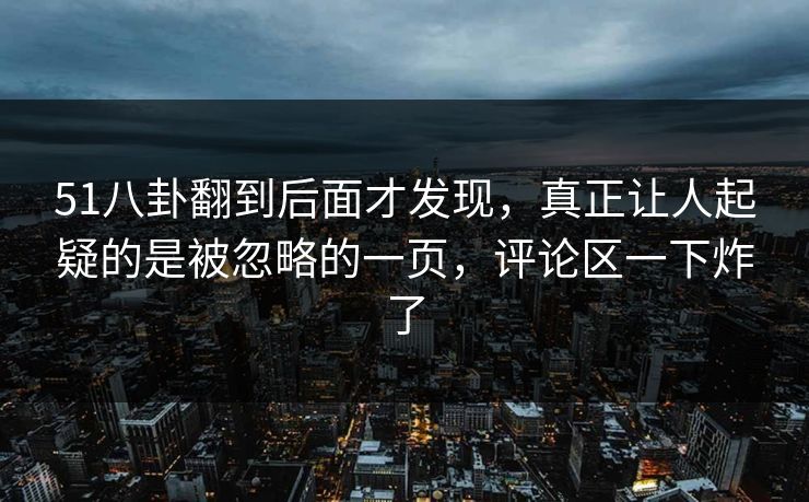 51八卦翻到后面才发现,真正让人起疑的是被忽略的一页,评论区一下炸了 51八卦翻到后面才发现,真正让人起疑的是被忽略的一页,评论区一下炸了