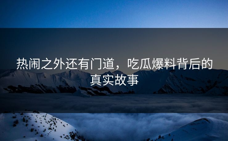 热闹之外还有门道，吃瓜爆料背后的真实故事